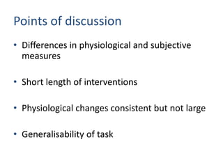 Points of discussion
• Differences in physiological and subjective
  measures

• Short length of interventions

• Physiological changes consistent but not large

• Generalisability of task
 