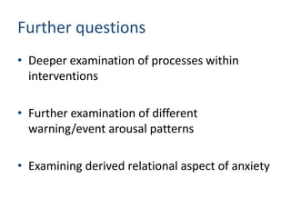 Further questions
• Deeper examination of processes within
  interventions

• Further examination of different
  warning/event arousal patterns

• Examining derived relational aspect of anxiety
 