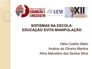 SOFISMAS NA ESCOLA:
EDUCAÇÃO EVITA MANIPULAÇÃO
Hélia Coelho Mello
Analice de Oliveira Martins
Aline Marcelino dos Santos Silva
 