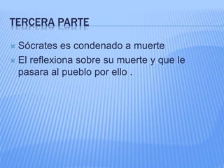 TERCERA PARTE
 Sócrates es condenado a muerte
 El reflexiona sobre su muerte y que le
pasara al pueblo por ello .
 