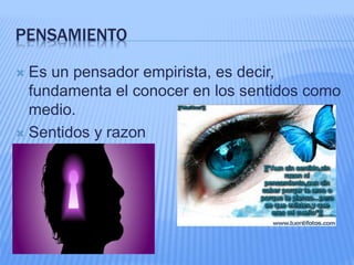 PENSAMIENTO
 Es un pensador empirista, es decir,
fundamenta el conocer en los sentidos como
medio.
 Sentidos y razon
 