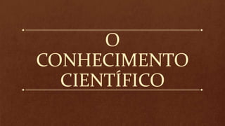 O
CONHECIMENTO
CIENTÍFICO
 