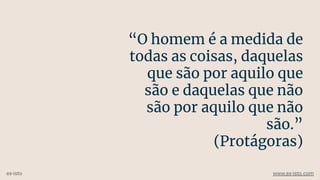 “O homem é a medida de
todas as coisas, daquelas
que são por aquilo que
são e daquelas que não
são por aquilo que não
são.”
(Protágoras)
ex-isto www.ex-isto.com
 