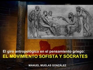 El giro antropológico en el pensamiento griego:
EL MOVIMIENTO SOFISTA Y SÓCRATES
              MANUEL MUELAS GONZÁLEZ
 