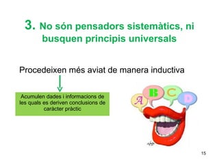 3. No són pensadors sistemàtics, ni
         busquen principis universals


Procedeixen més aviat de manera inductiva


 Acumulen dades i informacions de
les quals es deriven conclusions de
          caràcter pràctic




                                            15
 