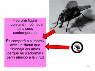 Fou una figura
 inquietant i incòmoda
       pels seus
    contemporanis

Es comparà a si mateix
  amb un tàvec que
  fibloneja els altres
 perquè no s’adormin i
parin atenció a la virtut

                            25
 