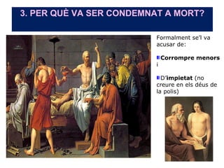 3. PER QUÈ VA SER CONDEMNAT A MORT?

                         Formalment se’l va
                         acusar de:

                             Corrompre menors
                         i

                           D’impietat (no
                         creure en els déus de
                         la polis)




                                          27
 