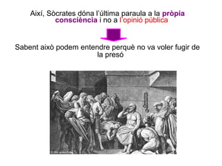 Així, Sòcrates dóna l’última paraula a la pròpia
            consciència i no a l’opinió pública


Sabent això podem entendre perquè no va voler fugir de
                       la presó
 