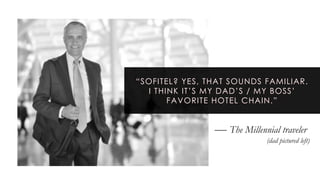 “SOFITEL? YES, THAT SOUNDS FAMILIAR.
I THINK IT’S MY DAD’S / MY BOSS’
FAVORITE HOTEL CHAIN.”
— The Millennial traveler
(dad pictured left)
 