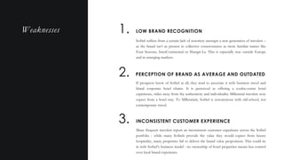 Sofitel suffers from a certain lack of notoriety amongst a new generation of travelers –
as the brand isn’t as present in collective consciousness as more familiar names like
Four Seasons, InterContinental or Shangri-La. This is especially true outside Europe
and in emerging markets.
Q U A L I T Y V S . Q U A N T I T Y
LOW BRAND RECOGNITION1.
2. PERCEPTION OF BRAND AS AVERAGE AND OUTDATED
If prospects know of Sofitel at all, they tend to associate it with business travel and
bland corporate hotel chains. It is perceived as offering a cookie-cutter hotel
experience, miles away from the authenticity and individuality Millennial travelers now
expect from a hotel stay. To Millennials, Sofitel is synonymous with old-school, not
contemporary travel.
3. INCONSISTENT CUSTOMER EXPERIENCE
Many frequent travelers report an inconsistent customer experience across the Sofitel
portfolio : while many Sofitels provide the value they would expect from luxury
hospitality, many properties fail to deliver the brand value proposition. This could tie
in with Sofitel’s business model : no ownership of hotel properties means less control
over local brand experience.
Weaknesses
 