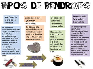 MacGyver en                                                               Recuerdos del
                               Un corazón caro          Boccatto di
   la era de los                                                             futuro de la
                               , grande y               cardinale
   terabytes                                                                 Guerra Fría
                               memorioso                para geeks
                                 Se destaca este        hambrientos        Les llaman “lapiceras
La firma suiza
incursiona en el mundo           collar de forma de                        espías”. A la
digital con la Victorinox        corazón porque al                         vista, parecen comunes
                                                        Hay modelos
Swiss Flash, el                                                            y corrientes. Pero al
                                 abrirlo se descubre    como la Barbie     desmontarlas se
cortaplumas para                 el pendrive ( 1 GB)    USB, la
sentirte un MacGyver                                                       convierten en pendrives
                                 cuesta 150 euros.      jeringa, el dedo   con capacidades que
cibernético. Porque
además de todas las                                     o el ¡Filet        vas de los 2 a los 8 GB.
funciones de                                            rebozado! Pero     Las llaman espías
navaja, tijera y                                        la estrella son    porque esconden una
despertador, incluye un                                                    cámara que graba
                                                        las piezas de
pendrive (desde 1 a 16                                                     audio y video, datos que
                                                        sushi.             se almacenan en su
GB) y una mini linterna
LED.                                                                       propia memoria USB.
                                       VOLVER A LA
                                     PAGINA PRINCIPAL

                              VOLVER A LA
                            PAGINA ANTERIOR
 