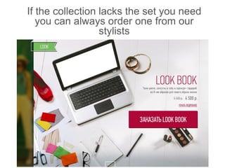 If the collection lacks the set you need
you can always order one from our
stylists
 