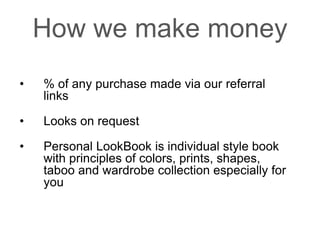 How we make money
• % of any purchase made via our referral
links
• Looks on request
• Personal LookBook is individual style book
with principles of colors, prints, shapes,
taboo and wardrobe collection especially for
you
 