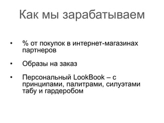 Как мы зарабатываем
• % от покупок в интернет-магазинах
партнеров
• Образы на заказ
• Персональный LookBook – с
принципами, палитрами, силуэтами
табу и гардеробом
 