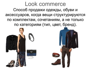 Look commerce
Способ продажи одежды, обуви и
аксессуаров, когда вещи структурируются
по комплектам, сочетаниям, а не только
по категориям (тип, цвет, бренд).
 