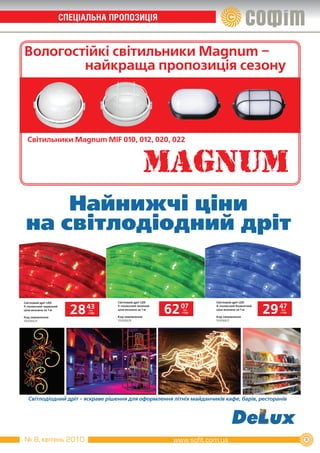 CПеЦІаЛЬна ПРОПОЗиЦІЯ


Вологостійкі світильники Magnum –
        найкраща пропозиція сезону




  Cвітильники Magnum MIF 010, 012, 020, 022




     Найнижчі ціни
 на світлодіодний дріт


Світловий дріт LED                   Світловий дріт LED                 Світловий дріт LED
5­полюсний червоний
ціна вказана за 1 м

Код замовлення
                        28   43
                              грн.
                             з ПДВ
                                     5­полюсний зелений
                                     ціна вказана за 1 м

                                     Код замовлення
                                                           62   07
                                                                 грн.
                                                                з ПДВ
                                                                        4­полюсний блакитний
                                                                        ціна вказана за 1 м

                                                                        Код замовлення
                                                                                               29 47
                                                                                                   грн.
                                                                                                  з ПДВ


10008824                             10008828                           10008821




  Світлодіодний дріт - яскраве рішення для оформлення літніх майданчиків кафе, барів, ресторанів




№ 8, квітень 2010                                                                                         35
 