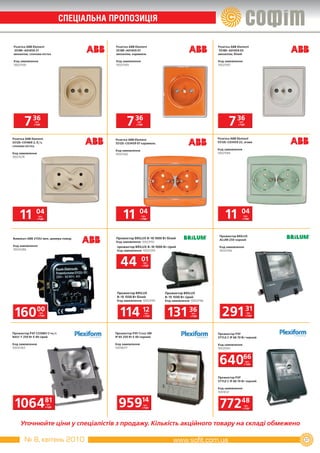 CПеЦІаЛЬна ПРОПОЗиЦІЯ

Розетка ABB Element                          Розетка ABB Element                                    Розетка ABB Element
5518E­A01459 21                              5518E­A01459 07                                        5518E­A01459 03
механізм, слонова кістка                     механізм, карамель                                     механізм, білий

Код замовлення                               Код замовлення                                         Код замовлення
10021590                                     10021589                                               10021587




       7 36   грн.
             з ПДВ                                  7 36   грн.
                                                          з ПДВ                                            7 36   грн.
                                                                                                                 з ПДВ




Розетка ABB Element                          Розетка ABB Element                                    Розетка ABB Element
5512E­C01469 2, б/з,                         5512E­С03459 07 карамель                               5512E­С03459 22, агава
слонова кістка.
                                             Код замовлення                                         Код замовлення
Код замовлення                               10021582                                               10021584
10021578




    11         04
                  грн.
                 з ПДВ                            11         04
                                                               грн.
                                                              з ПДВ                                     11         04
                                                                                                                      грн.
                                                                                                                     з ПДВ




                                                                                                     Прожектор BRILUX
Вимикач ABB 2112U мех. димера повор.         Прожектор BRILUX B­10 1000 Вт білий                     ALUM 250 чорний
                                             Код замовлення 10023192
Код замовлення                                прожектор BRILUX B­10 1000 Вт сірий                    Код замовлення
10020286                                      Код замовлення 10023193                                10023146



                                                44            01грн.
                                                               з ПДВ




                                              Прожектор BRILUX            Прожектор BRILUX
                                              B­15 1500 Вт білий          B­15 1500 Вт сірий
                                              Код замовлення 10023195     Код замовлення 10023196



 16000            грн.
                 з ПДВ                          114 12             грн.
                                                                  з ПДВ    131 36         грн.
                                                                                         з ПДВ        291 31              грн.
                                                                                                                         з ПДВ




Прожектор PXF COSMO C+и/с                    Прожектор PXF Cross SM                                 Прожектор PXF
NAV­T 250 Вт E 40 сірий                      IP 65 250 Вт E 40 чорний                               STYLE C IP 66 70 Вт чорний

Код замовлення                               Код замовлення                                         Код замовлення
10047363                                     10018077                                               10039261



                                                                                                     64066             грн.
                                                                                                                      з ПДВ




                                                                                                    Прожектор PXF
                                                                                                    STYLE C IP 66 70 Вт чорний

                                                                                                    Код замовлення
                                                                                                    10018121



 106481                   грн.
                         з ПДВ                 95914            грн.
                                                               з ПДВ                                 77248            грн.
                                                                                                                     з ПДВ




     Уточнюйте ціни у спеціалістів з продажу. Кількість акційного товару на складі обмежено

       № 8, квітень 2010                                                                                                         37
 