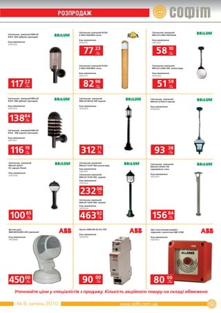 РОЗПРОДаж

                                   Світильник зовнішній ROSA       Світильник зовнішній
Світильник зовнішній BRILUX        S­MLA 500 MDS сосна             BRILUX LUNA 200 білий
RIVA 30A срібний/прозорий
                                   Код замовлення                  Код замовлення
Код замовлення                     10025770                        10023401
10023429



                                       77 23       грн.
                                                  з ПДВ
                                                                      58 10          грн.
                                                                                    з ПДВ




                                   Світильник зовнішній ROSA       Світильник зовнішній
                                   S­MLA 500 MDS сосна             BRILUX LUNA 200 зелена мідь

                                   Код замовлення                  Код замовлення
                                   10025773                        10023402



  117 22          грн.
                 з ПДВ                82 96        грн.
                                                  з ПДВ
                                                                       51 59         грн.
                                                                                    з ПДВ




Світильник зовнішній BRILUX        Світильник зовнішній           Світильник зовнішній
RIVA 30B срібний/прозорий          BRILUX NOVA 500 чорний         BRILUX VITRA H чорний

Код замовлення                     Код замовлення                 Код замовлення
10023434                           10023426                       10045603




 13884            грн.
                 з ПДВ




Світильник зовнішній BRILUX
RIVA 30B чорний/прозорий

Код замовлення
10023437




  116 19          грн.
                 з ПДВ              312 71           грн.
                                                    з ПДВ            93            38
                                                                                    грн.
                                                                                   з ПДВ




Світильник зовнішній               Світильник зовнішній
                                                                  Світильник зовнішній
BRILUX VIATO                       BRILUX TULIP 300 зелена мідь
                                                                  BRILUX CROSO 110
65 чорний/білий                    Код замовлення                 нержавіюча сталь
                                   10023501
Код замовлення
                                   Світильник зовнішній           Код замовлення
10023506
                                   BRILUX TULIP 300 чорний        10023291
                                   Код замовлення
                                   10023502



                                   232 06             грн.
                                                     з ПДВ



                                   Світильник зовнішній
                                   BRILUX TULIP 400 чорний
                                   Код замовлення
                                   10023504



 100 85            грн.
                  з ПДВ            46392              грн.
                                                     з ПДВ         156 84           грн.
                                                                                   з ПДВ




Датчик руху                        Пускач ABB ESB 20­02/230       Щит пластиковий аварійн.
ABB 6853AGM­204 зовнішній                                         червоний з молотком ABB 13180
                                   Код замовлення
Код замовлення                     10020956                       Код замовлення
10020666                                                          10020927




45000             грн.
                 з ПДВ               90 00           грн.
                                                    з ПДВ           80 00           грн.
                                                                                   з ПДВ




     Уточнюйте ціни у спеціалістів з продажу. Кількість акційного товару на складі обмежено

       № 8, квітень 2010                                                                          41
 
