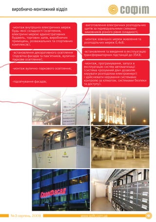 виробничо-монтажний відділ


                                              -виготовлення електричних розподільчих
-монтаж внутрішніх електричних мереж          щитів за індивідуальними схемами
будь-якої складності (освітлення,             замовників різного рівня складності;
електричні мережі адміністративних
будівель, торгових залів, виробничих          -монтаж зовнішніх мереж живлення та
приміщень, розважальних та спортивних         розподільчих мереж 0,4кВ;
комплексів);

-встановлення декоративного освітлення        -встановлення та введення в експлуатацію
(підсвітка фасадів та пам’ятників, вулично-   трансформаторних підстанцій до 35КВ;
паркове освітлення);
                                              -монтаж, програмування, запуск в
                                              експлуатацію систем автоматизації
-монтаж вулично-паркового освітлення;
                                              (система «розумний дім» дозволяє
                                              керувати розподілом електроенергії
                                              і здійснювати керування системами
-підсвічування фасадів;                       контролю за кліматом, системами безпеки
                                              та доступу).




№3 серпень, 2008                                                                         5
                                                                                         7
 