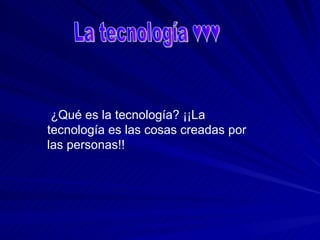 La tecnología ♥♥♥ ¿Qué es la tecnología? ¡¡La tecnología es las cosas creadas por las personas!! 