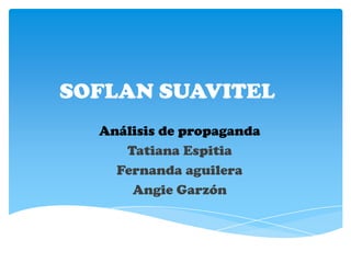 SOFLAN SUAVITEL
  Análisis de propaganda
     Tatiana Espitia
    Fernanda aguilera
      Angie Garzón
 
