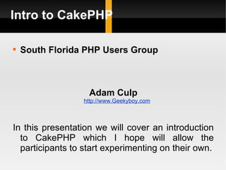 Intro to CakePHP


    South Florida PHP Users Group



                   Adam Culp
                  http://www.Geekyboy.com



In this presentation we will cover an introduction
  to CakePHP which I hope will allow the
  participants to start experimenting on their own.
 