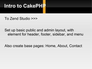 Intro to CakePHP

To Zend Studio >>>


Set up basic public and admin layout, with
 element for header, footer, sidebar, and menu


Also create base pages: Home, About, Contact
 