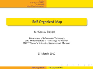 Outline
Self-Organized Map
Case Study
Want More Information?
Self-Organized Map
Mr.Sanjay Shitole
Department of Information Technology
Usha Mittal Institute of Technology for Women
SNDT Women’s University, Santacruz(w), Mumbai.
27 March 2010
Mr.Sanjay Shitole Self-Organized Map
 