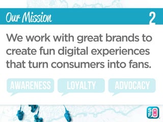 Our Mission                    2
We work with great brands to
create fun digital experiences
that turn consumers into fans.
 AWARENESS    LOYALTY   ADVOCACY
 