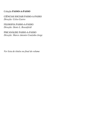 Coleção PASSO-A-PASSO 
CIÊNCIAS SOCIAIS PASSO-A-PASSO 
Direção: Celso Castro 
FILOSOFIA PASSO-A-PASSO 
Direção: Denis L. Rosenfield 
PSICANÁLISE PASSO-A-PASSO 
Direção: Marco Antonio Coutinho Jorge 
Ver lista de títulos no final do volume 
 