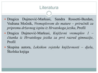 Literatura
 Dragica Dujmović-Markusi, Sandra Rossetti-Bazdan,
Vedrana Močnik, Vremeplovom do mature – priručnik za
pripremu državnog ispita iz Hrvatskoga jezika, Profil
 Dragica Dujmović-Markusi, Književni vremeplov 1 –
čitanka iz Hrvatskoga jezika za prvi razred gimnazije,
Profil
 Skupina autora, Leksikon svjetske književnosti – djela,
Školska knjiga
 