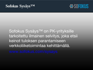 Sofokus Sysäys™ Sofokus Sysäys™ on PK-yrityksille tarkoitettu ilmainen selvitys, joka etsii keinot tuloksen parantamiseen verkkoliiketoimintaa kehittämällä. www.sofokus.com/sysays   