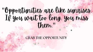 "Opportunities are like sunrises.
If you wait too long, you miss
them."
GRAB THE OPPORTUNITY
 