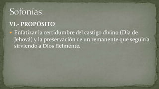 VI.- PROPÓSITO
 Enfatizar la certidumbre del castigo divino (Día de
  Jehová) y la preservación de un remanente que seguiría
  sirviendo a Dios fielmente.
 