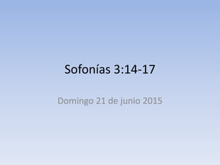 Sofonías 3:14-17
Domingo 21 de junio 2015
 