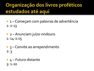  1 – Começam com palavras de advertência
1: 2-13
 2 – Anunciam juízo vindouro
1: 14-2:15
 3 – C0nvite ao arrependimento
2: 3
 4 – Futuro distante
3: 1-20
 