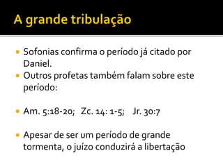 Sofonias confirma o período já citado por
Daniel.
 Outros profetas também falam sobre este
período:
 Am. 5:18-20; Zc. 14: 1-5; Jr. 30:7
 Apesar de ser um período de grande
tormenta, o juízo conduzirá a libertação
 
