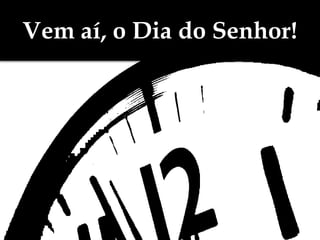 Vem aí, o Dia do Senhor!
 