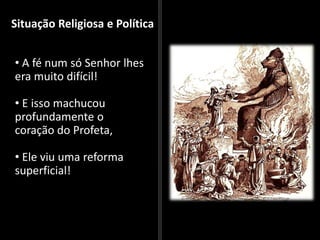 Situação Religiosa e Política
• A fé num só Senhor lhes
era muito difícil!
• E isso machucou
profundamente o
coração do Profeta,
• Ele viu uma reforma
superficial!
 