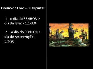 Divisão do Livro – Duas partes
1 - o dia do SENHOR é
dia de juízo - 1.1-3.8
2. - o dia do SENHOR é
dia de restauração -
3.9-20
 