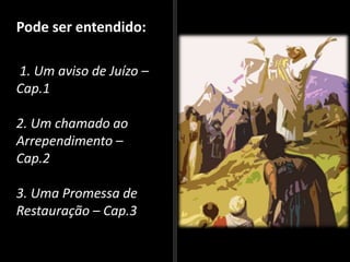 Pode ser entendido:
1. Um aviso de Juízo –
Cap.1
2. Um chamado ao
Arrependimento –
Cap.2
3. Uma Promessa de
Restauração – Cap.3
 