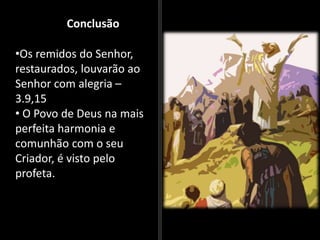 Conclusão
•Os remidos do Senhor,
restaurados, louvarão ao
Senhor com alegria –
3.9,15
• O Povo de Deus na mais
perfeita harmonia e
comunhão com o seu
Criador, é visto pelo
profeta.
 