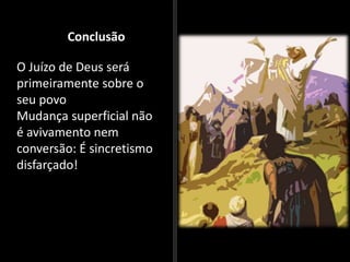 Conclusão
O Juízo de Deus será
primeiramente sobre o
seu povo
Mudança superficial não
é avivamento nem
conversão: É sincretismo
disfarçado!
 