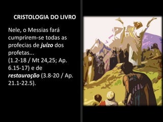 CRISTOLOGIA DO LIVRO
Nele, o Messias fará
cumprirem-se todas as
profecias de juízo dos
profetas...
(1.2-18 / Mt 24,25; Ap.
6.15-17) e de
restauração (3.8-20 / Ap.
21.1-22.5).
 