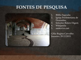 1. Bíblia Sagrada;
2. Igreja Presbiteriana de
Dourados;
3. Seleções Riders Digest;
4. Wikipédia
5. santovivo.net
Célia Regina Carvalho
Juazeiro, 29.12.2015.
FONTES DE PESQUISA
 