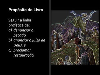 Propósito do Livro
Seguir a linha
profética de:
a) denunciar o
pecado,
b) anunciar o juízo de
Deus, e
c) proclamar
restauração,
 