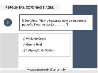 a) Vinda de Cristo
b) Guerra final
c) Indignação do Senhor
PERGUNTAS: SOFONIAS E AGEU
www.concursobiblico.com.br
3
3 Complete: ‘Nem a sua prata nem o seu ouro os
poderão livrar no dia da _______’?
 