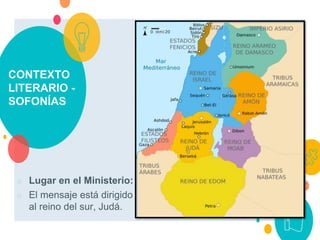 CONTEXTO
LITERARIO -
SOFONÍAS
○ Lugar en el Ministerio:
○ El mensaje está dirigido
al reino del sur, Judá.
 