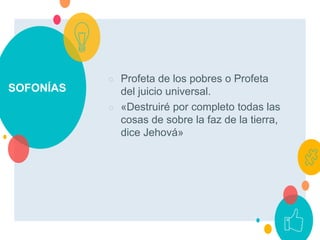 SOFONÍAS
○ Profeta de los pobres o Profeta
del juicio universal.
○ «Destruiré por completo todas las
cosas de sobre la faz de la tierra,
dice Jehová»
 