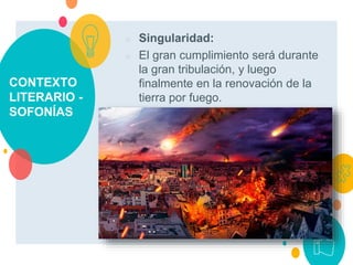 CONTEXTO
LITERARIO -
SOFONÍAS
○ Singularidad:
○ El gran cumplimiento será durante
la gran tribulación, y luego
finalmente en la renovación de la
tierra por fuego.
 